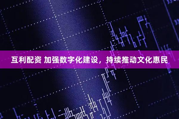 互利配资 加强数字化建设，持续推动文化惠民