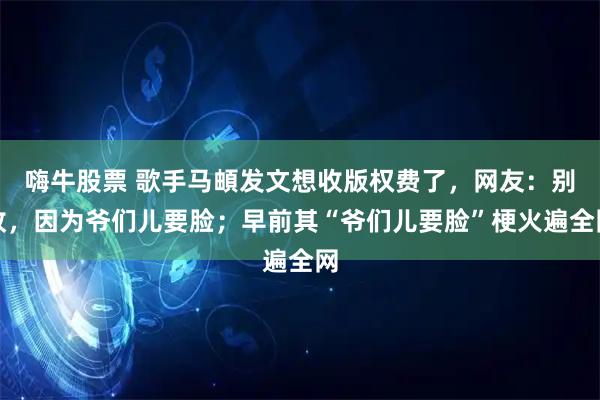 嗨牛股票 歌手马頔发文想收版权费了，网友：别收，因为爷们儿要脸；早前其“爷们儿要脸”梗火遍全网