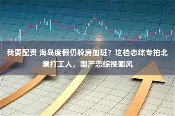 我要配资 海岛度假仍躲房加班？这档恋综专拍北漂打工人，国产恋综换画风