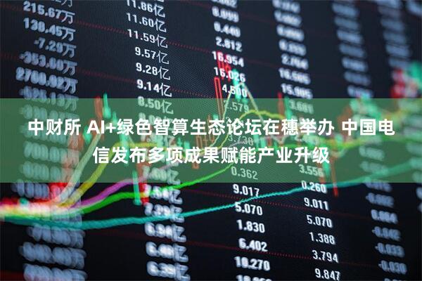 中财所 AI+绿色智算生态论坛在穗举办 中国电信发布多项成果赋能产业升级