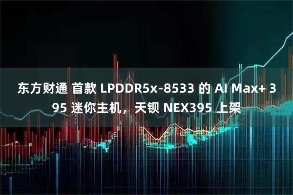 东方财通 首款 LPDDR5x-8533 的 AI Max+ 395 迷你主机，天钡 NEX395 上架