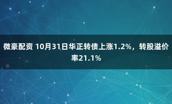 微豪配资 10月31日华正转债上涨1.2%，转股溢价率21.1%