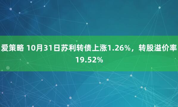 爱策略 10月31日苏利转债上涨1.26%，转股溢价率19.52%