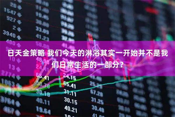 日天金策略 我们今天的淋浴其实一开始并不是我们日常生活的一部分?