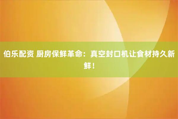 伯乐配资 厨房保鲜革命：真空封口机让食材持久新鲜！