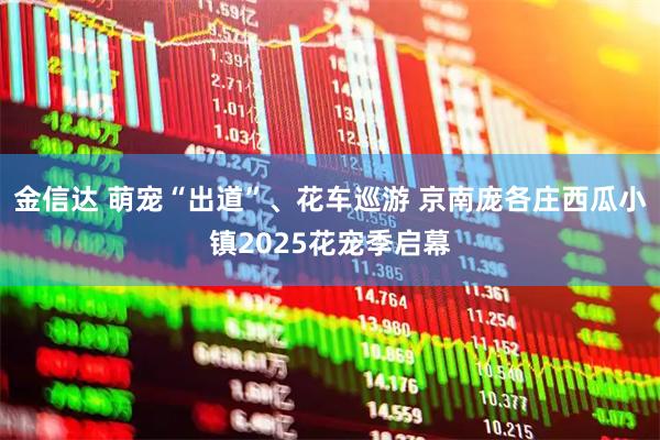 金信达 萌宠“出道”、花车巡游 京南庞各庄西瓜小镇2025花宠季启幕