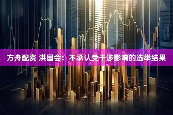 方舟配资 洪国会:不承认受干涉影响的选举结果