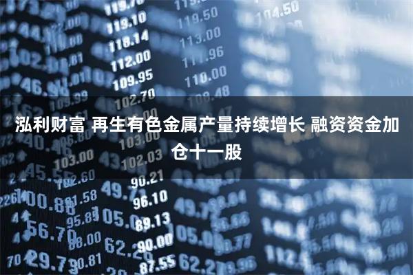 泓利财富 再生有色金属产量持续增长 融资资金加仓十一股
