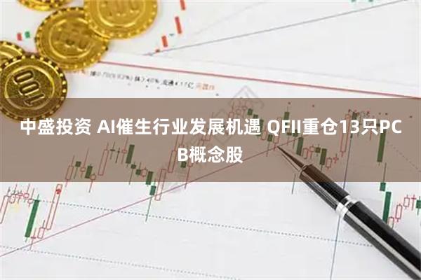 中盛投资 AI催生行业发展机遇 QFII重仓13只PCB概念股