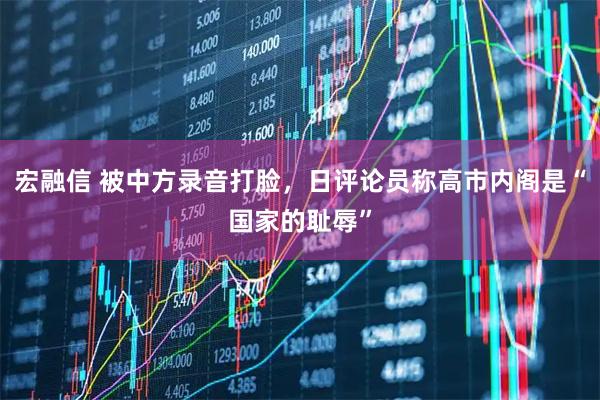 宏融信 被中方录音打脸,日评论员称高市内阁是“国家的耻辱”