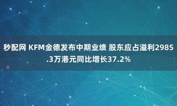 秒配网 KFM金德发布中期业绩 股东应占溢利2985.3万港元同比增长37.2%