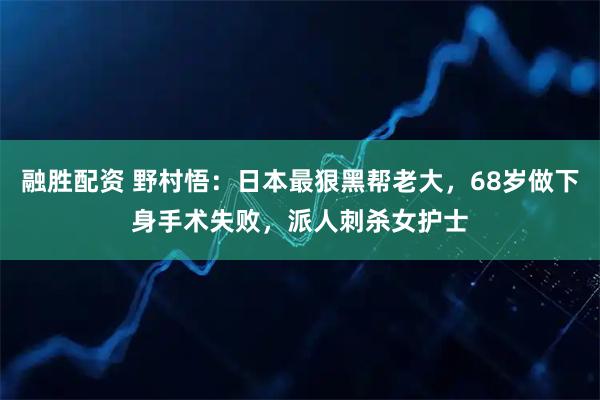 融胜配资 野村悟：日本最狠黑帮老大，68岁做下身手术失败，派人刺杀女护士