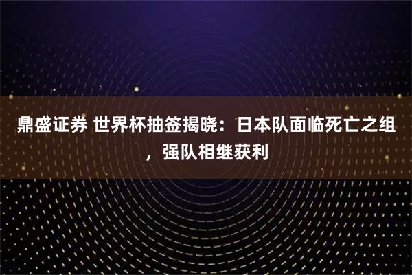 鼎盛证券 世界杯抽签揭晓：日本队面临死亡之组，强队相继获利