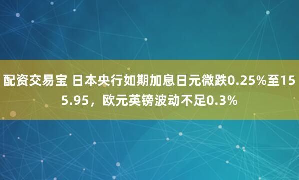 配资交易宝 日本央行如期加息日元微跌0.25%至155.95，欧元英镑波动不足0.3%