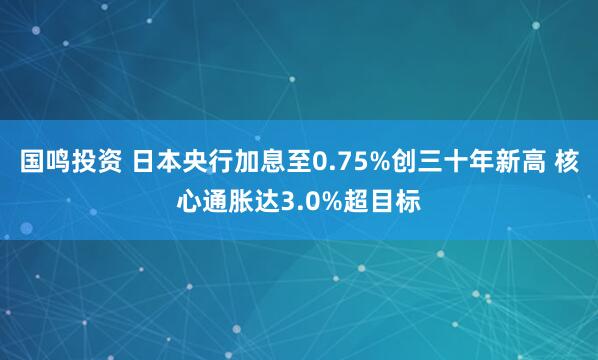 国鸣投资 日本央行加息至0.75%创三十年新高 核心通胀达3.0%超目标