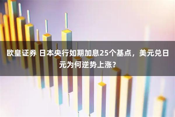 欧皇证券 日本央行如期加息25个基点，美元兑日元为何逆势上涨？