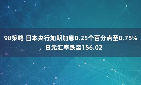 98策略 日本央行如期加息0.25个百分点至0.75%，日元汇率跌至156.02