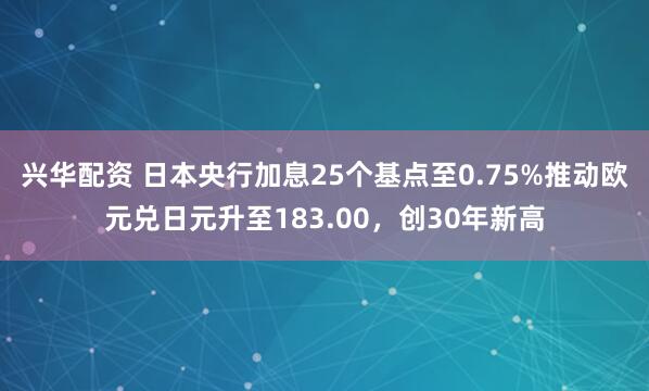 兴华配资 日本央行加息25个基点至0.75%推动欧元兑日元升至183.00，创30年新高