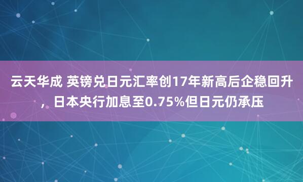 云天华成 英镑兑日元汇率创17年新高后企稳回升，日本央行加息至0.75%但日元仍承压