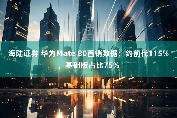 海陆证券 华为Mate 80首销数据：约前代115%，基础版占比75%
