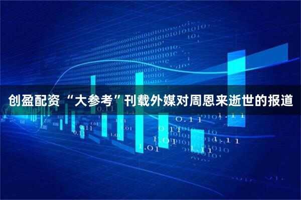 创盈配资 “大参考”刊载外媒对周恩来逝世的报道