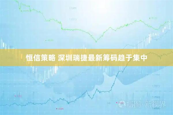 恒信策略 深圳瑞捷最新筹码趋于集中