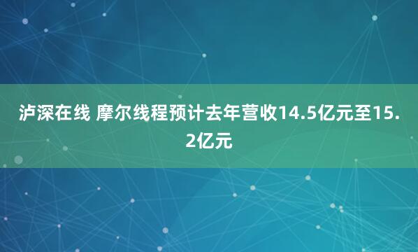 泸深在线 摩尔线程预计去年营收14.5亿元至15.2亿元