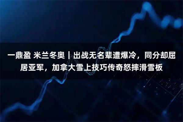 一鼎盈 米兰冬奥｜出战无名辈遭爆冷，同分却屈居亚军，加拿大雪上技巧传奇怒摔滑雪板