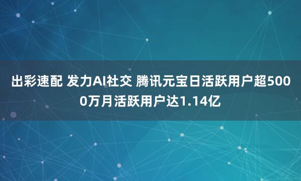 出彩速配 发力AI社交 腾讯元宝日活跃用户超5000万月活跃用户达1.14亿