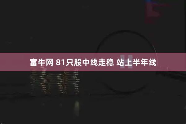 富牛网 81只股中线走稳 站上半年线