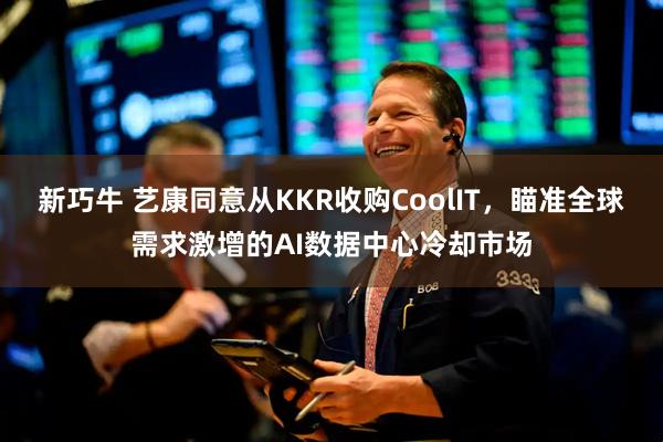 新巧牛 艺康同意从KKR收购CoolIT，瞄准全球需求激增的AI数据中心冷却市场