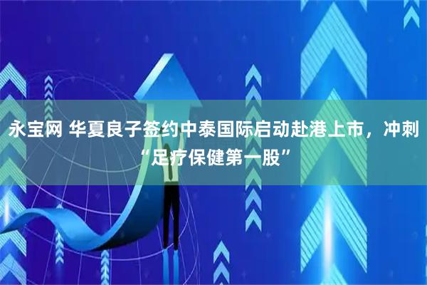 永宝网 华夏良子签约中泰国际启动赴港上市,冲刺“足疗保健第一股”