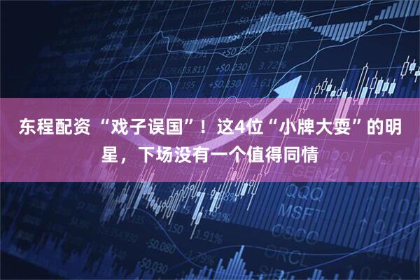 东程配资 “戏子误国”！这4位“小牌大耍”的明星，下场没有一个值得同情