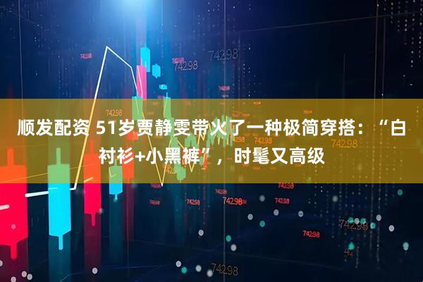 顺发配资 51岁贾静雯带火了一种极简穿搭：“白衬衫+小黑裤”，时髦又高级