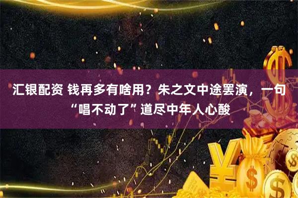 汇银配资 钱再多有啥用？朱之文中途罢演，一句“唱不动了”道尽中年人心酸