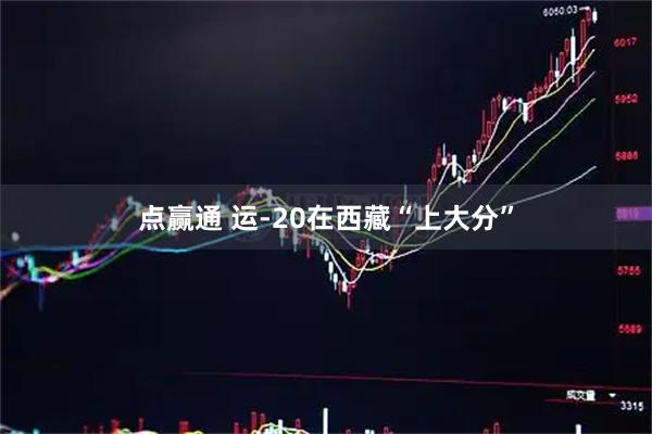 点赢通 运-20在西藏“上大分”