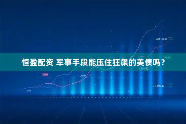 恒盈配资 军事手段能压住狂飙的美债吗？